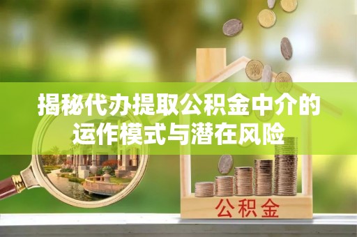 易门揭秘代办提取公积金中介的运作模式与潜在风险