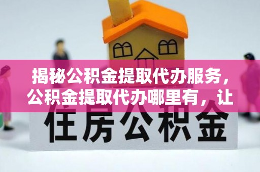 易门揭秘公积金提取代办服务，公积金提取代办哪里有，让你省时省心的解决方案