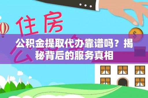 易门公积金提取代办靠谱吗？揭秘背后的服务真相