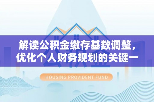 易门解读公积金缴存基数调整，优化个人财务规划的关键一步