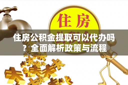 易门住房公积金提取可以代办吗？全面解析政策与流程