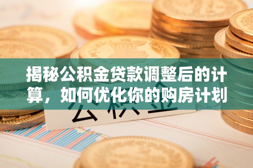 易门揭秘公积金贷款调整后的计算，如何优化你的购房计划