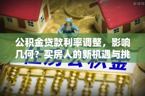 易门公积金贷款利率调整，影响几何？买房人的新机遇与挑战