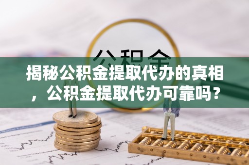 易门揭秘公积金提取代办的真相，公积金提取代办可靠吗？