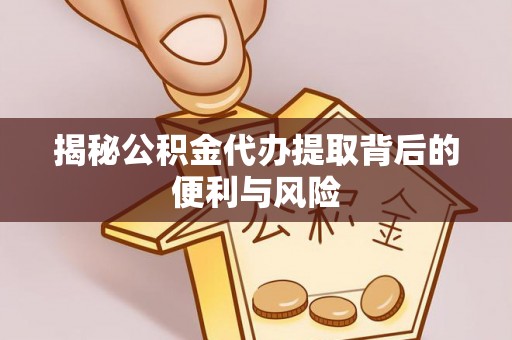 易门揭秘公积金代办提取背后的便利与风险