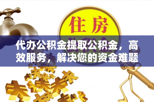 易门代办公积金提取公积金，高效服务，解决您的资金难题