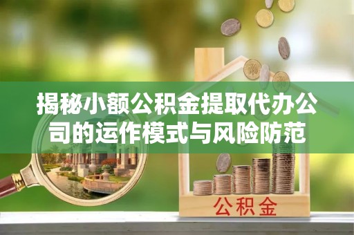 易门揭秘小额公积金提取代办公司的运作模式与风险防范
