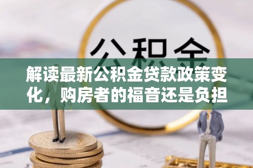 易门解读最新公积金贷款政策变化，购房者的福音还是负担？