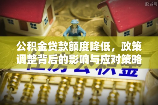 易门公积金贷款额度降低，政策调整背后的影响与应对策略