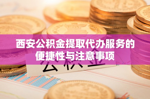 易门西安公积金提取代办服务的便捷性与注意事项