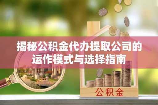 易门揭秘公积金代办提取公司的运作模式与选择指南