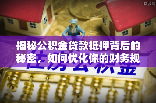 易门揭秘公积金贷款抵押背后的秘密，如何优化你的财务规划