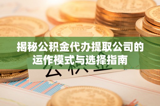 易门揭秘公积金代办提取公司的运作模式与选择指南