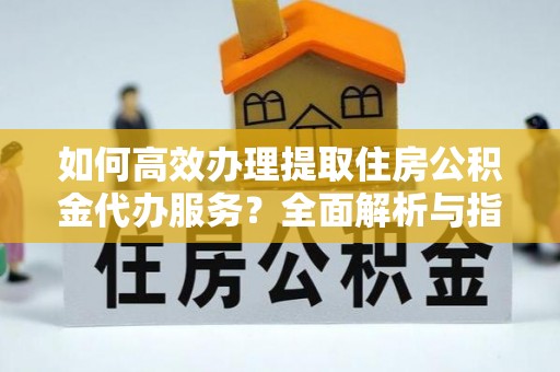 易门如何高效办理提取住房公积金代办服务？全面解析与指南