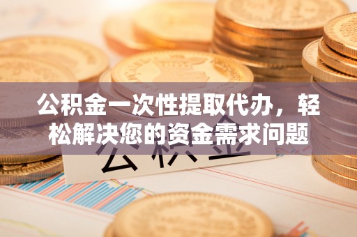 易门公积金一次性提取代办，轻松解决您的资金需求问题