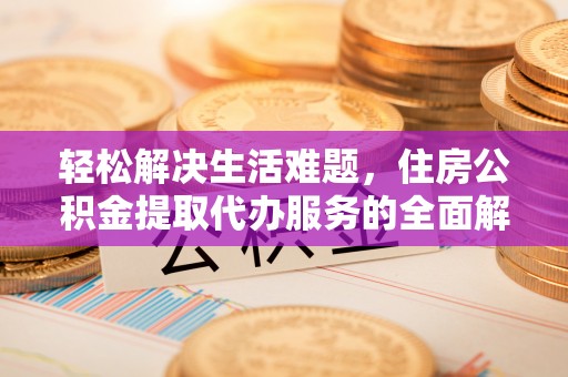 易门轻松解决生活难题，住房公积金提取代办服务的全面解析