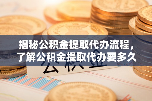 易门揭秘公积金提取代办流程，了解公积金提取代办要多久的关键因素
