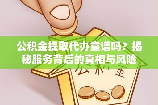 易门公积金提取代办靠谱吗？揭秘服务背后的真相与风险