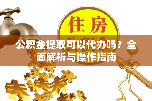 易门公积金提取可以代办吗？全面解析与操作指南