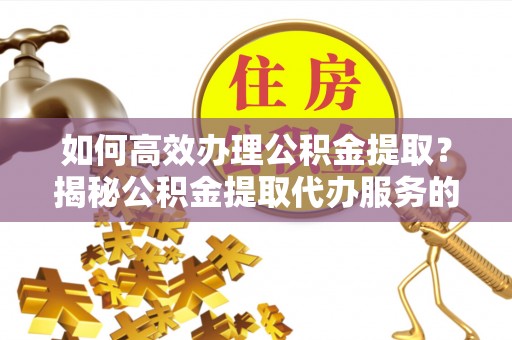 易门如何高效办理公积金提取？揭秘公积金提取代办服务的优势与注意事项