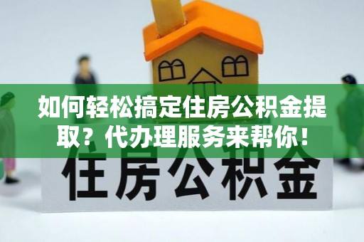 易门如何轻松搞定住房公积金提取？代办理服务来帮你！