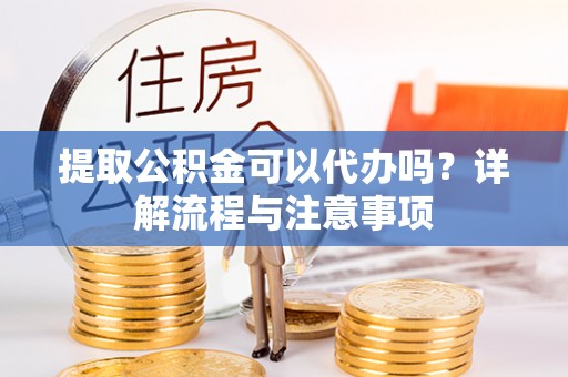 易门提取公积金可以代办吗？详解流程与注意事项