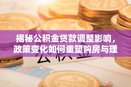 易门揭秘公积金贷款调整影响，政策变化如何重塑购房与理财规划