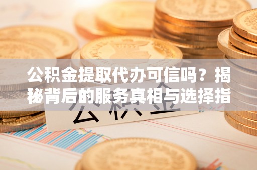 易门公积金提取代办可信吗？揭秘背后的服务真相与选择指南