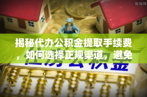 易门揭秘代办公积金提取手续费，如何选择正规渠道，避免上当受骗