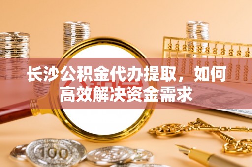 易门长沙公积金代办提取，如何高效解决资金需求