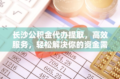 易门长沙公积金代办提取，高效服务，轻松解决你的资金需求