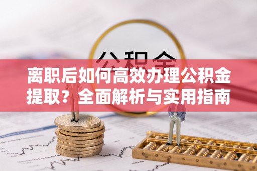 易门离职后如何高效办理公积金提取？全面解析与实用指南