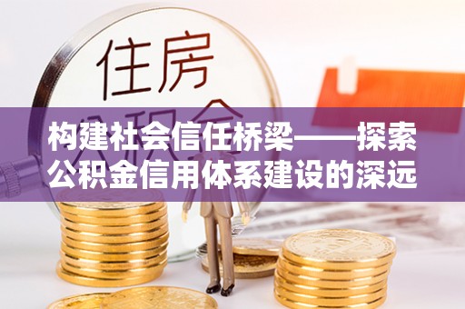 易门构建社会信任桥梁——探索公积金信用体系建设的深远意义