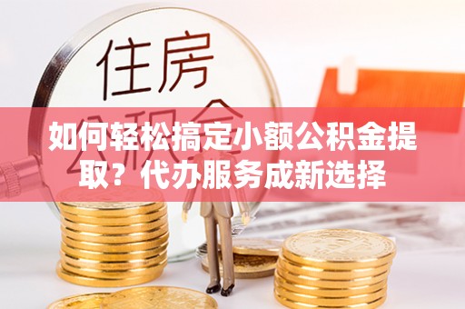 易门如何轻松搞定小额公积金提取？代办服务成新选择