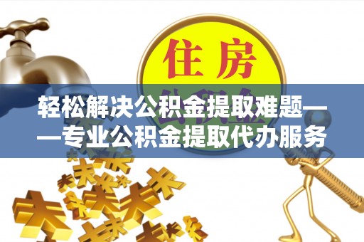 易门轻松解决公积金提取难题——专业公积金提取代办服务详解