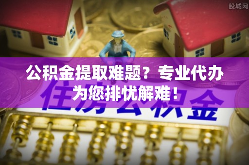 易门公积金提取难题？专业代办为您排忧解难！