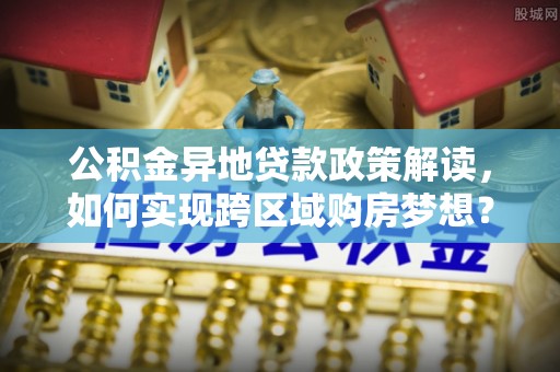 易门公积金异地贷款政策解读，如何实现跨区域购房梦想？