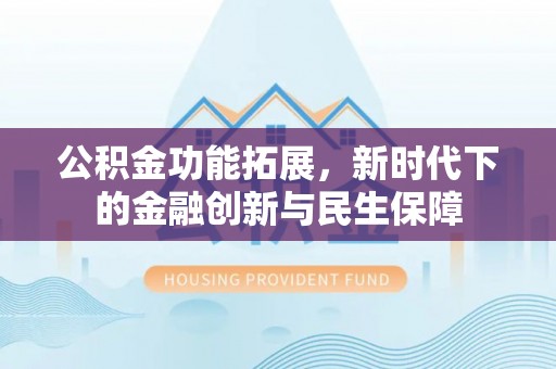 易门公积金功能拓展，新时代下的金融创新与民生保障