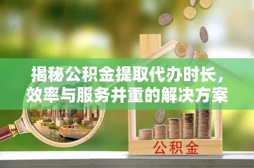 易门揭秘公积金提取代办时长，效率与服务并重的解决方案