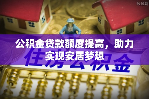 易门公积金贷款额度提高，助力实现安居梦想