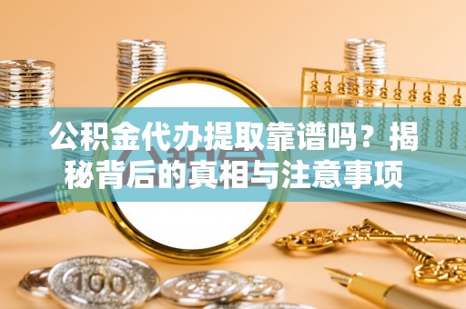 易门公积金代办提取靠谱吗？揭秘背后的真相与注意事项