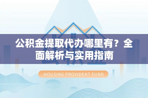 易门公积金提取代办哪里有？全面解析与实用指南