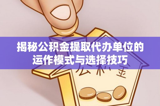 易门揭秘公积金提取代办单位的运作模式与选择技巧