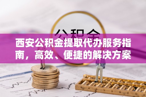 易门西安公积金提取代办服务指南，高效、便捷的解决方案