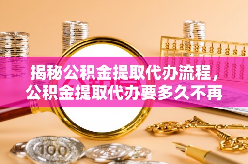 易门揭秘公积金提取代办流程，公积金提取代办要多久不再是谜题