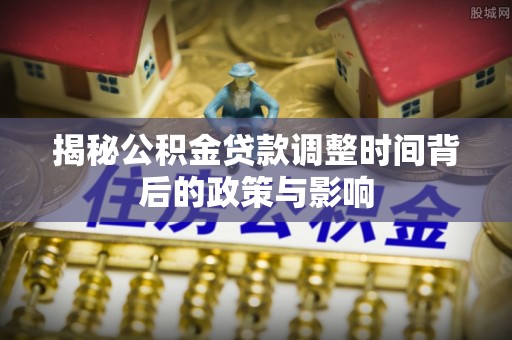 易门揭秘公积金贷款调整时间背后的政策与影响