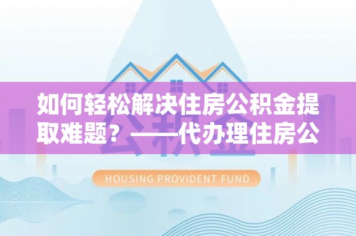 易门如何轻松解决住房公积金提取难题？——代办理住房公积金提取服务解析