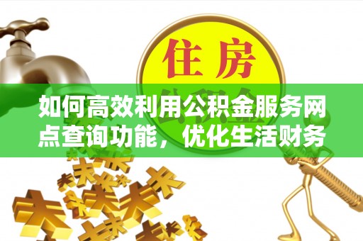易门如何高效利用公积金服务网点查询功能，优化生活财务管理