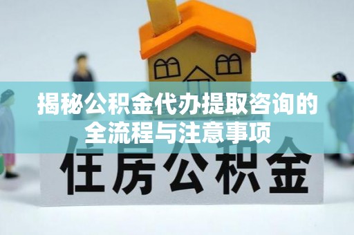 易门揭秘公积金代办提取咨询的全流程与注意事项