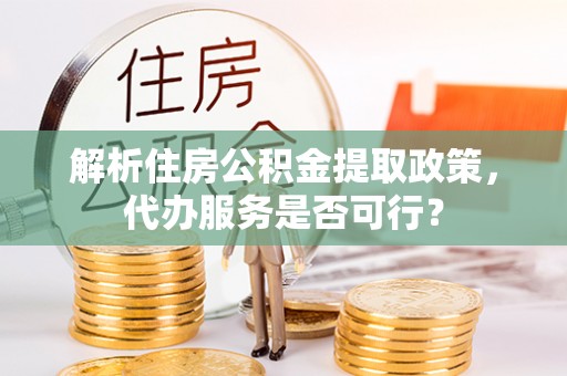 易门解析住房公积金提取政策，代办服务是否可行？